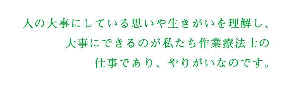 人の大事にしている思いや生きがいを理解し、大事にできるのが私たち作業療法士の仕事であり、やりがいなのです。