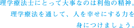 理学療法士にとって大事なのは利他の精神。理学療法を通して、人を幸せにする力を身につけましょう。